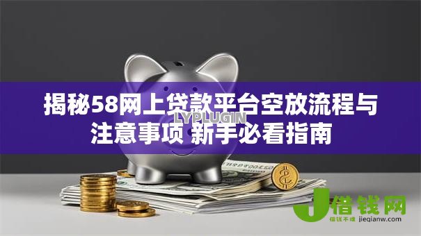 揭秘58网上贷款平台空放流程与注意事项 新手必看指南 揭秘58网上贷款平台空放流程与注意事项 新手必看指南