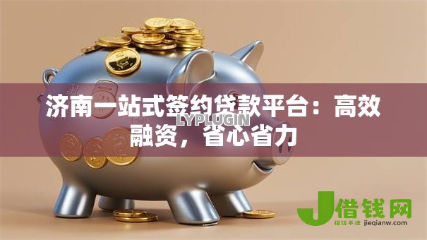 济南一站式签约贷款平台：高效融资，省心省力
