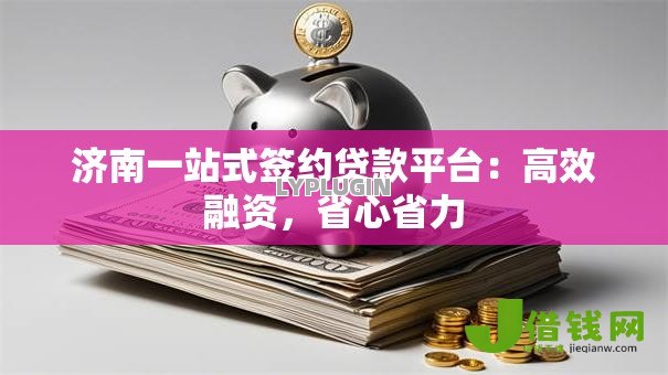 济南一站式签约贷款平台：高效融资，省心省力