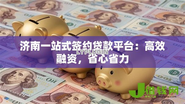 济南一站式签约贷款平台：高效融资，省心省力