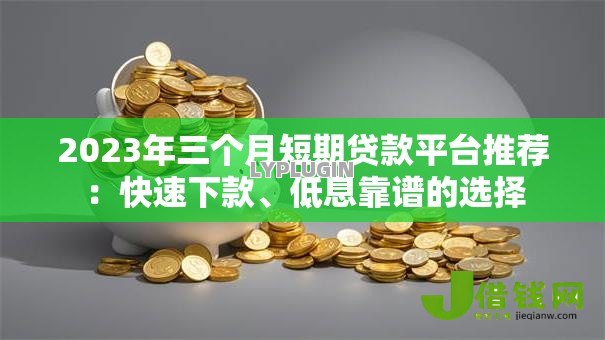 2023年三个月短期贷款平台推荐：快速下款、低息靠谱的选择