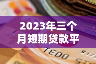 2023年三个月短期贷款平台推荐：快速下款、低息靠谱的选择