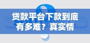 贷款平台下款到底有多难？真实情况揭秘