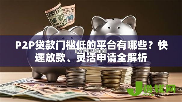 P2P贷款门槛低的平台有哪些?快速放款、灵活申请全解析 P2P贷款门槛低的平台有哪些?快速放款、灵活申请全解析