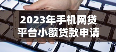 2023年手机网贷平台小额贷款申请指南：低息快速到账攻略