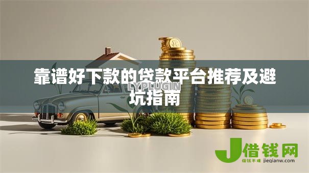 靠谱好下款的贷款平台推荐及避坑指南