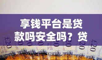 享钱平台是贷款吗安全吗？贷款用户必看深度解析