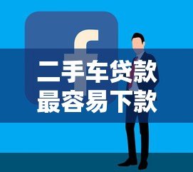 二手车贷款最容易下款的平台推荐及申请攻略