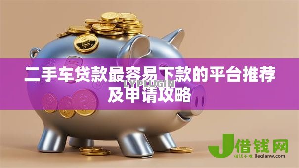 二手车贷款最容易下款的平台推荐及申请攻略
