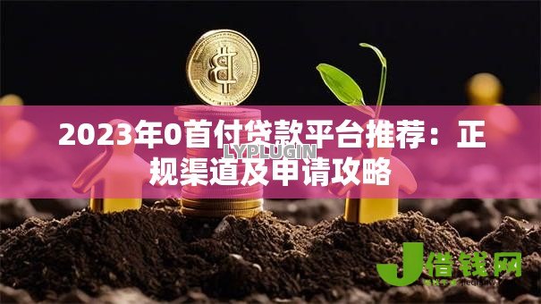 2023年0首付贷款平台推荐:正规渠道及申请攻略 2023年0首付贷款平台推荐:正规渠道及申请攻略