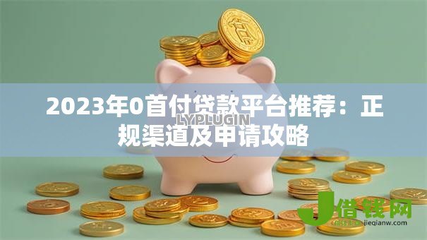 2023年0首付贷款平台推荐:正规渠道及申请攻略 2023年0首付贷款平台推荐:正规渠道及申请攻略