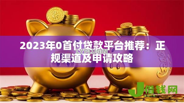 2023年0首付贷款平台推荐:正规渠道及申请攻略 2023年0首付贷款平台推荐:正规渠道及申请攻略