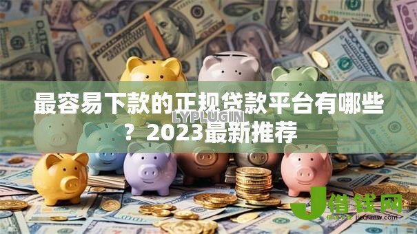 最容易下款的正规贷款平台有哪些？2023最新推荐