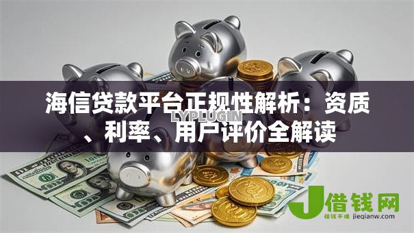 海信贷款平台正规性解析：资质、利率、用户评价全解读
