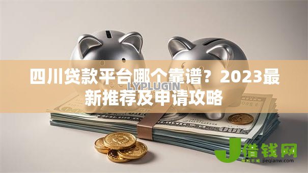 四川贷款平台哪个靠谱？2023最新推荐及申请攻略