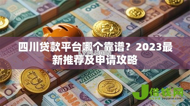 四川贷款平台哪个靠谱？2023最新推荐及申请攻略