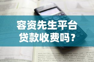 容资先生平台贷款收费吗？详细解析费用标准与注意事项