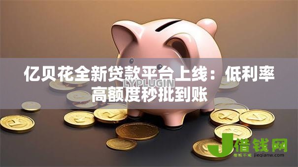 亿贝花全新贷款平台上线：低利率高额度秒批到账
