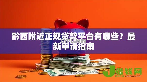 黔西附近正规贷款平台有哪些?最新申请指南 黔西附近正规贷款平台有哪些?最新申请指南