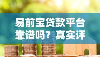 易前宝贷款平台靠谱吗?真实评测+用户反馈全解析 易前宝贷款平台靠谱吗?真实评测+用户反馈全解析