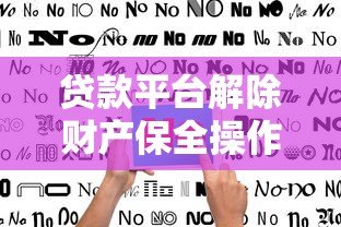 贷款平台解除财产保全操作指南 贷款平台解除财产保全操作指南