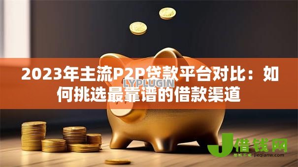 2023年主流P2P贷款平台对比：如何挑选最靠谱的借款渠道
