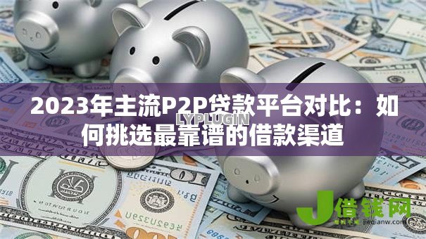2023年主流P2P贷款平台对比：如何挑选最靠谱的借款渠道