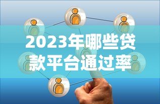 2023年哪些贷款平台通过率高?推荐10个容易申请的渠道 2023年哪些贷款平台通过率高?推荐10个容易申请的渠道