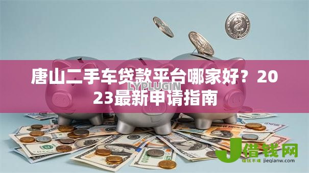 唐山二手车贷款平台哪家好?2023最新申请指南 唐山二手车贷款平台哪家好?2023最新申请指南