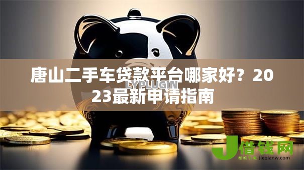 唐山二手车贷款平台哪家好?2023最新申请指南 唐山二手车贷款平台哪家好?2023最新申请指南