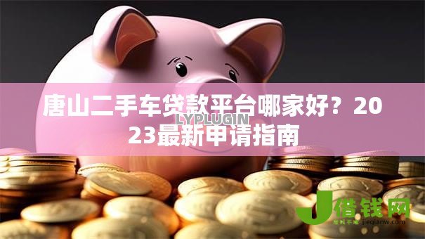 唐山二手车贷款平台哪家好?2023最新申请指南 唐山二手车贷款平台哪家好?2023最新申请指南