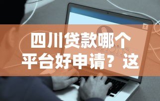 四川贷款哪个平台好申请?这5个平台靠谱又容易通过 四川贷款哪个平台好申请?这5个平台靠谱又容易通过