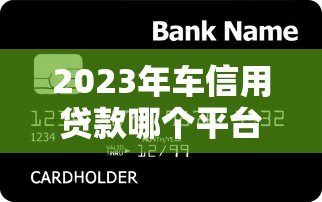2023年车信用贷款哪个平台最靠谱?这5家银行和机构值得选 2023年车信用贷款哪个平台最靠谱?这5家银行和机构值得选