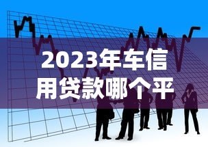 2023年车信用贷款哪个平台最靠谱?这5家银行和机构值得选 2023年车信用贷款哪个平台最靠谱?这5家银行和机构值得选