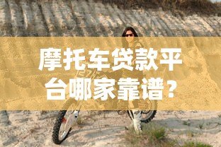 摩托车贷款平台哪家靠谱？5大渠道优缺点对比