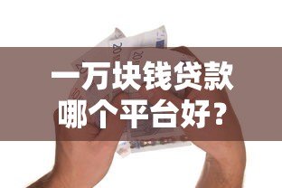 一万块钱贷款哪个平台好？2023正规平台推荐及避坑指南