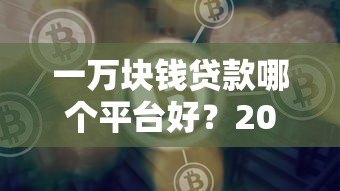 一万块钱贷款哪个平台好？2023正规平台推荐及避坑指南