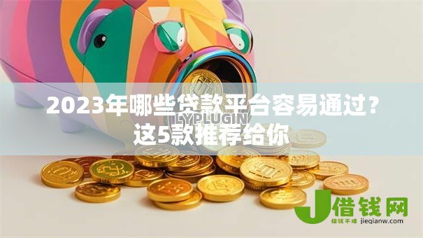 2023年哪些贷款平台容易通过？这5款推荐给你