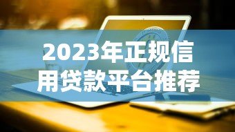 2023年正规信用贷款平台推荐：银行、消费金融、互联网产品全解析