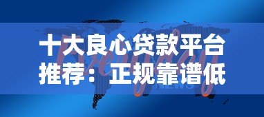 十大良心贷款平台推荐:正规靠谱低息免手续费贷款精选 十大良心贷款平台推荐:正规靠谱低息免手续费贷款精选