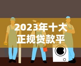 2023年十大正规贷款平台推荐：安全可靠的选择指南