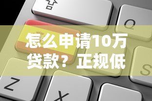 怎么申请10万贷款?正规低息平台选择攻略 怎么申请10万贷款?正规低息平台选择攻略