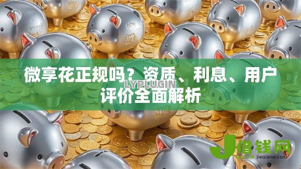 微享花正规吗?资质、利息、用户评价全面解析 微享花正规吗?资质、利息、用户评价全面解析