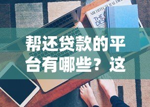 帮还贷款的平台有哪些？这5类渠道真实评测与选择指南