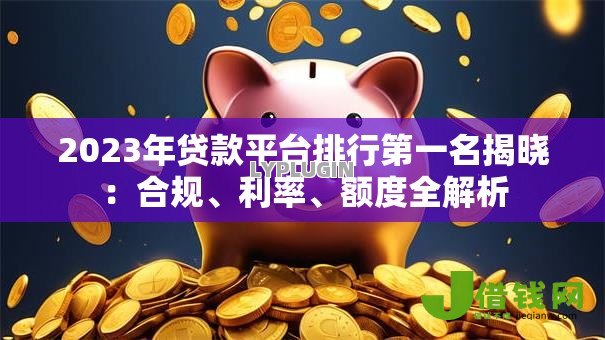 2023年贷款平台排行第一名揭晓：合规、利率、额度全解析