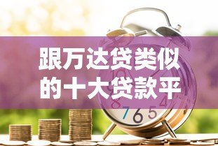 跟万达贷类似的十大贷款平台推荐:快速借款攻略 跟万达贷类似的十大贷款平台推荐:快速借款攻略