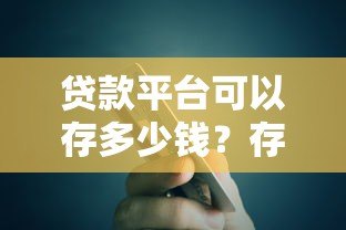 贷款平台可以存多少钱?存款额度、安全性及注意事项解析 贷款平台可以存多少钱?存款额度、安全性及注意事项解析