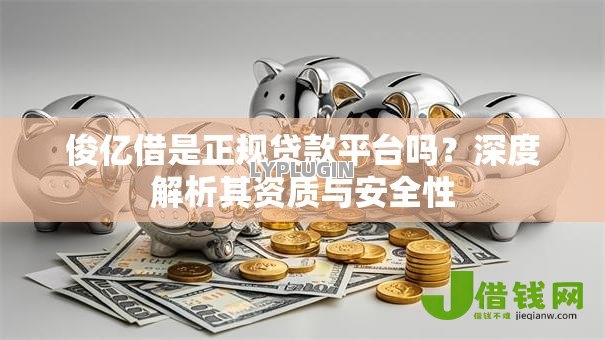 俊亿借是正规贷款平台吗？深度解析其资质与安全性