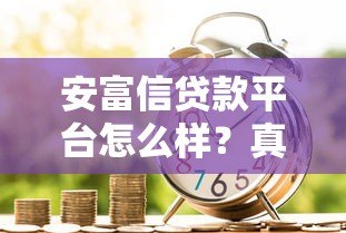 安富信贷款平台怎么样？真实用户评价与贷款细节解析