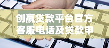 创赢贷款平台官方客服电话及贷款申请指南 创赢贷款平台官方客服电话及贷款申请指南